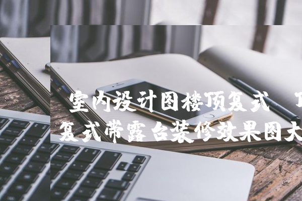 [開云體育app下載官方網(wǎng)站手機版蘋果]室內設計圖樓頂復式(復式樓樓頂怎么裝修效