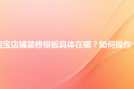 淘寶店鋪裝修模板具體在哪？如何操作？