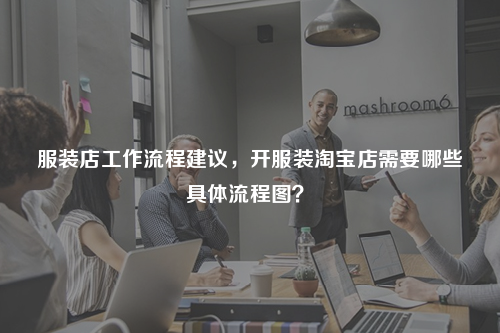 服裝店工作流程建議，開(kāi)服裝淘寶店需要哪些具體流程圖？