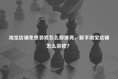 淘寶店鋪免費裝修怎么做漂亮，新手淘寶店鋪怎么裝修？
