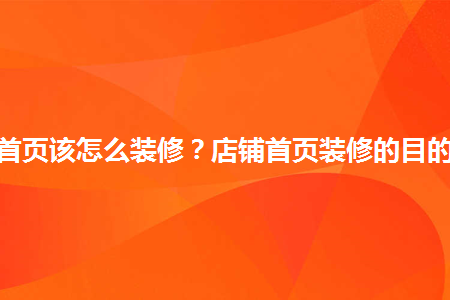 淘寶店鋪首頁該怎么裝修？店鋪首頁裝修的目的有哪些？